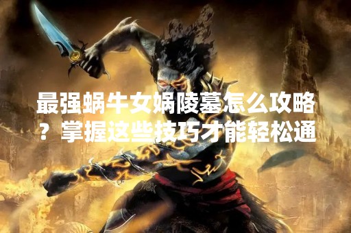 最强蜗牛女娲陵墓怎么攻略？掌握这些技巧才能轻松通关！