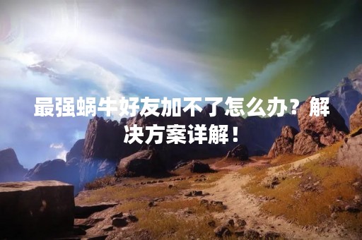 最强蜗牛好友加不了怎么办？解决方案详解！