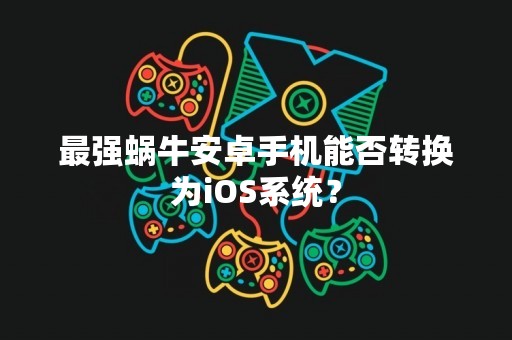最强蜗牛安卓手机能否转换为iOS系统？