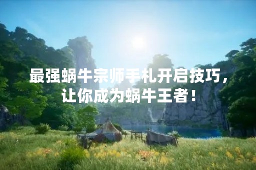 最强蜗牛宗师手札开启技巧，让你成为蜗牛王者！
