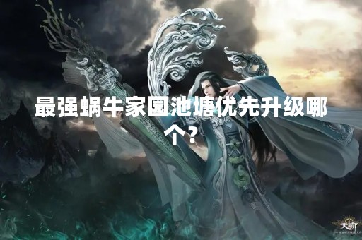 最强蜗牛家园池塘优先升级哪个？