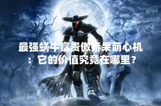 最强蜗牛富贵傲娇呆萌心机：它的价值究竟在哪里？