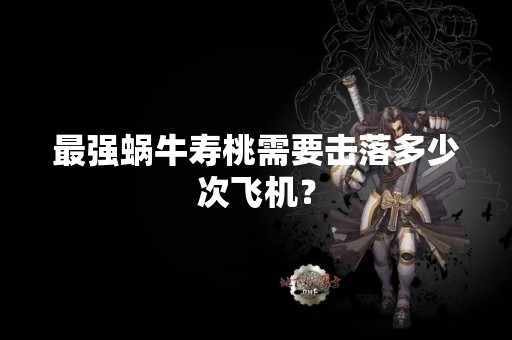 最强蜗牛寿桃需要击落多少次飞机？
