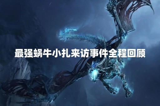 最强蜗牛小扎来访事件全程回顾