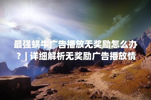 最强蜗牛广告播放无奖励怎么办？| 详细解析无奖励广告播放情况及解决方法