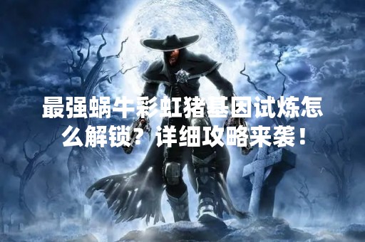 最强蜗牛彩虹猪基因试炼怎么解锁？详细攻略来袭！