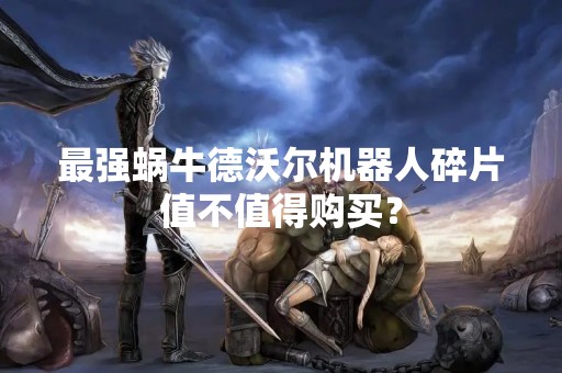 最强蜗牛德沃尔机器人碎片值不值得购买？
