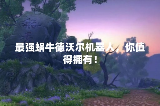 最强蜗牛德沃尔机器人，你值得拥有！