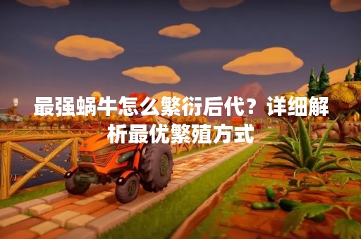 最强蜗牛怎么繁衍后代？详细解析最优繁殖方式