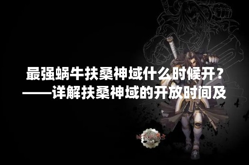 最强蜗牛扶桑神域什么时候开？——详解扶桑神域的开放时间及相关内容