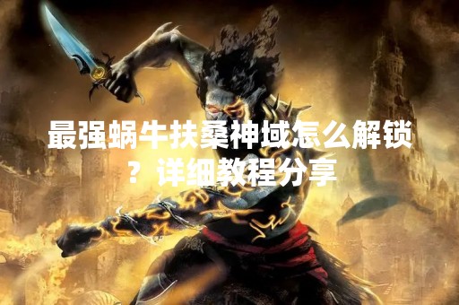 最强蜗牛扶桑神域怎么解锁？详细教程分享