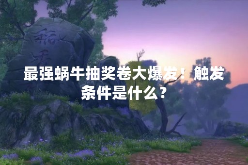 最强蜗牛抽奖卷大爆发！触发条件是什么？