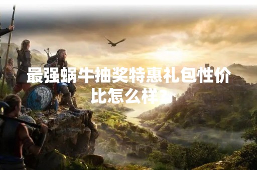 最强蜗牛抽奖特惠礼包性价比怎么样？