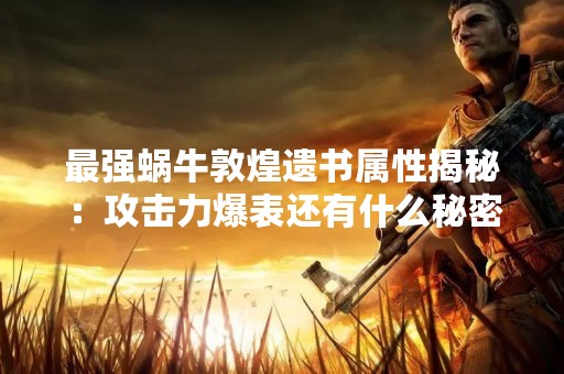 最强蜗牛敦煌遗书属性揭秘：攻击力爆表还有什么秘密？