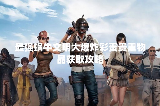 最强蜗牛文明大爆炸彩蛋贵重物品获取攻略
