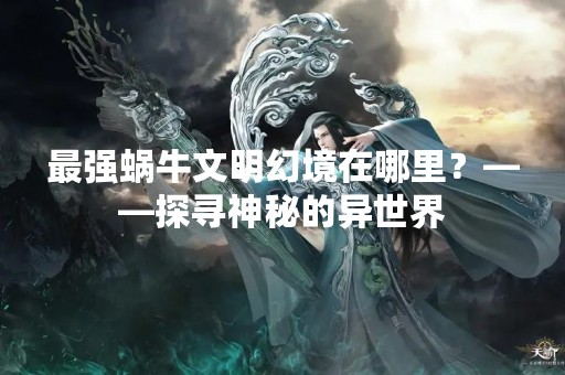 最强蜗牛文明幻境在哪里？——探寻神秘的异世界