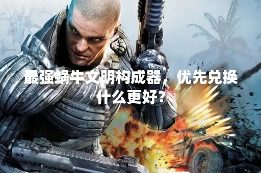 最强蜗牛文明构成器，优先兑换什么更好？