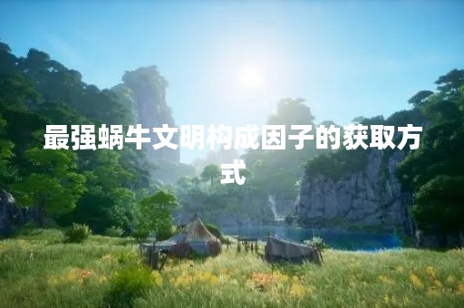 最强蜗牛文明构成因子的获取方式