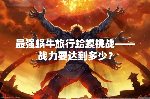 最强蜗牛旅行蛤蟆挑战——战力要达到多少？