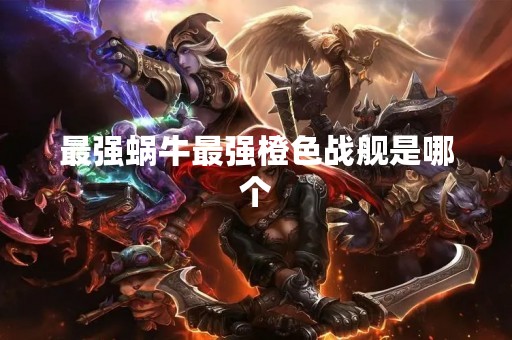 最强蜗牛最强橙色战舰是哪个