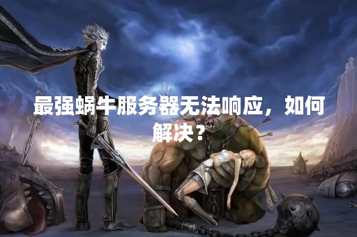 最强蜗牛服务器无法响应，如何解决？