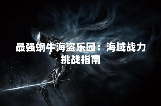 最强蜗牛海盗乐园：海域战力挑战指南