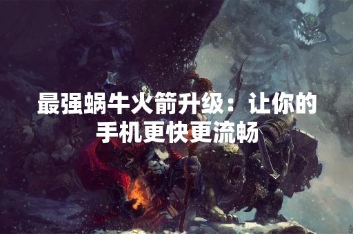 最强蜗牛火箭升级：让你的手机更快更流畅