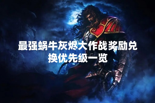 最强蜗牛灰烬大作战奖励兑换优先级一览