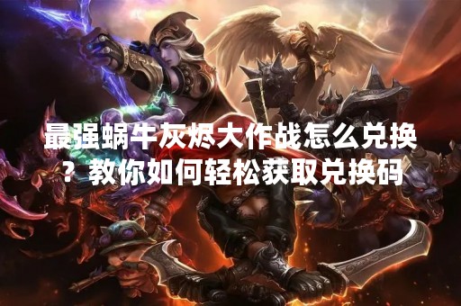 最强蜗牛灰烬大作战怎么兑换？教你如何轻松获取兑换码
