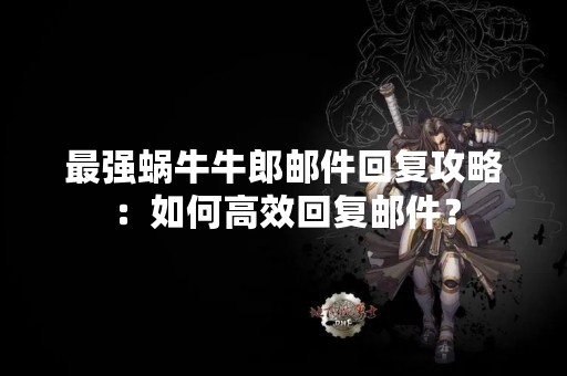 最强蜗牛牛郎邮件回复攻略：如何高效回复邮件？