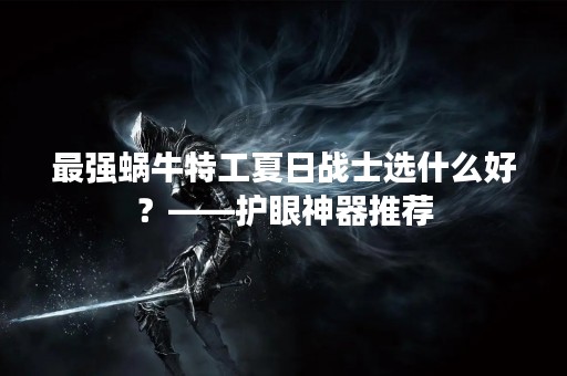 最强蜗牛特工夏日战士选什么好？——护眼神器推荐