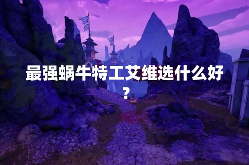 最强蜗牛特工艾维选什么好？