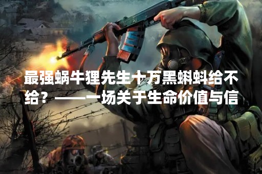 最强蜗牛狸先生十万黑蝌蚪给不给？——一场关于生命价值与信任的思考