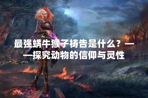 最强蜗牛猴子祷告是什么？——探究动物的信仰与灵性