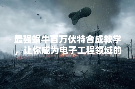 最强蜗牛百万伏特合成教学，让你成为电子工程领域的高手！
