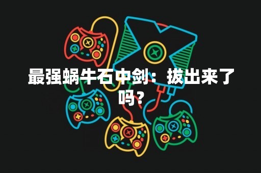 最强蜗牛石中剑：***了吗？