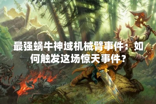 最强蜗牛神域机械臂事件：如何触发这场惊天事件？