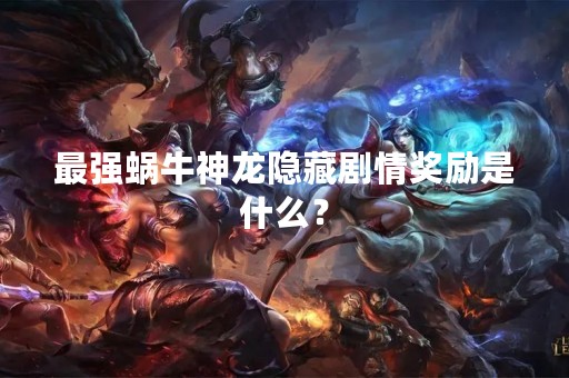 最强蜗牛神龙隐藏剧情奖励是什么？