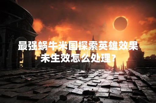 最强蜗牛米国探索英雄效果未生效怎么处理？