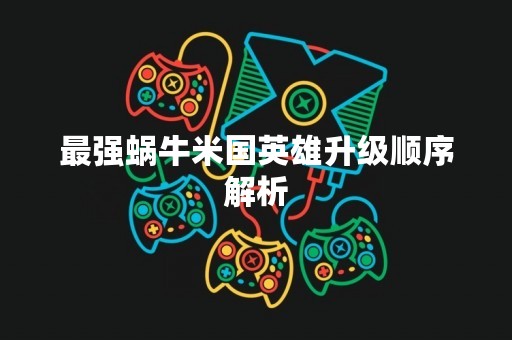 最强蜗牛米国英雄升级顺序解析