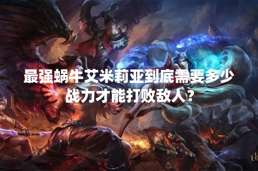 最强蜗牛艾米莉亚到底需要多少战力才能打败敌人？