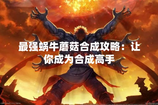 最强蜗牛蘑菇合成攻略：让你成为合成高手