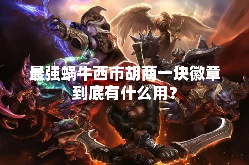 最强蜗牛西市胡商一块徽章到底有什么用？