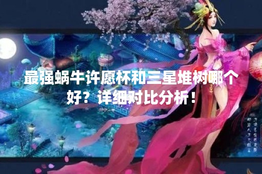 最强蜗牛许愿杯和三星堆树哪个好？详细对比分析！