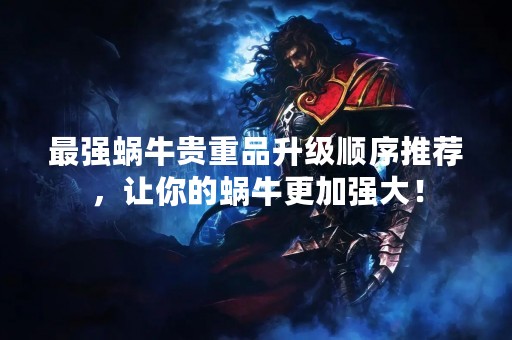 最强蜗牛贵重品升级顺序推荐，让你的蜗牛更加强大！