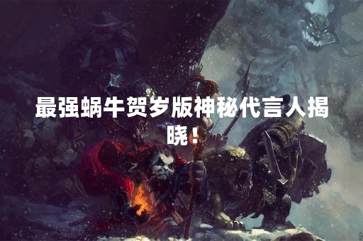 最强蜗牛贺岁版神秘代言人揭晓！