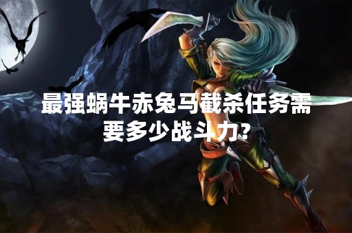 最强蜗牛赤兔马截杀任务需要多少战斗力？