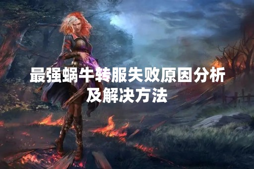 最强蜗牛转服失败原因分析及解决方法