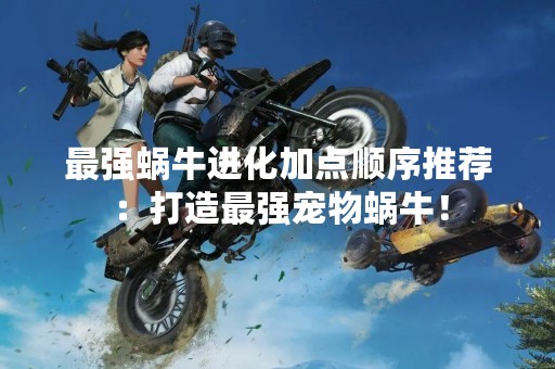 最强蜗牛进化加点顺序推荐：打造最强宠物蜗牛！