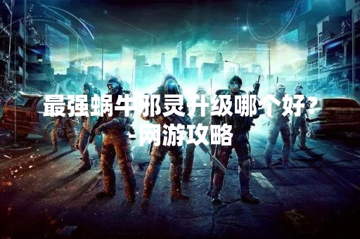 最强蜗牛邪灵升级哪个好？-网游攻略